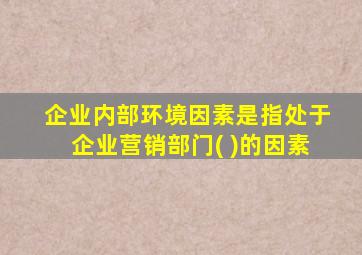 企业内部环境因素是指处于企业营销部门( )的因素